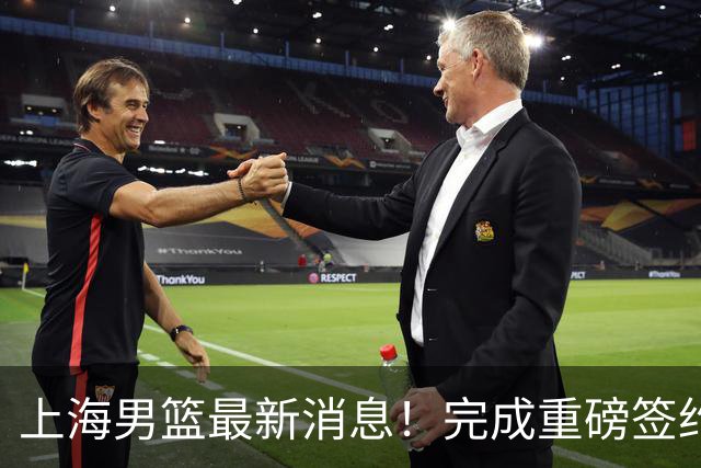 上海男篮最新消息！完成重磅签约，弗格被放弃，留下两大外援
