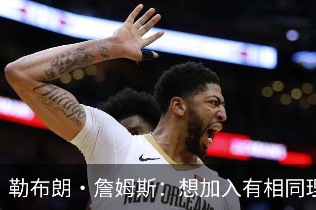 勒布朗·詹姆斯：想加入有相同理念的球队，最重要的是相信过程