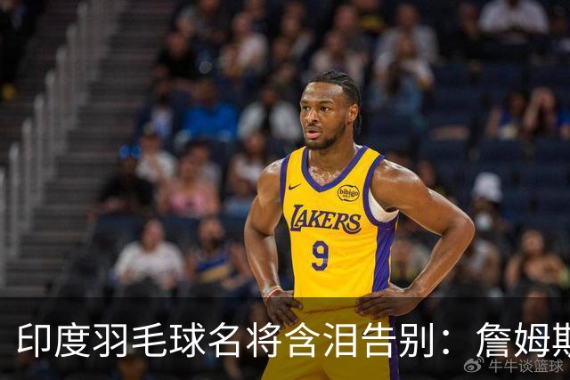 印度羽毛球名将含泪告别：詹姆斯一夜改写东部 我的篮球心跟他去了费城
