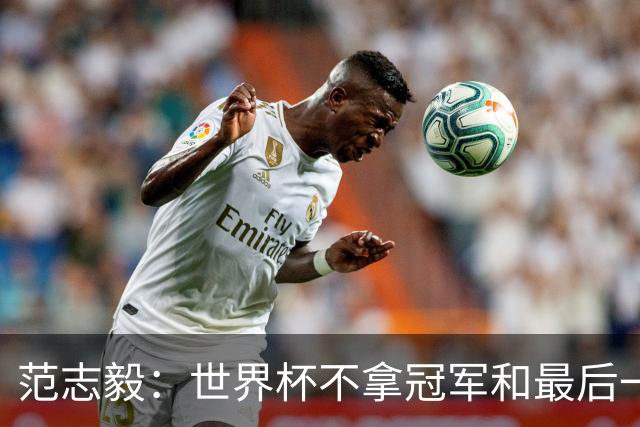 范志毅：世界杯不拿冠军和最后一名没什么区别 没人会记住2-48名
