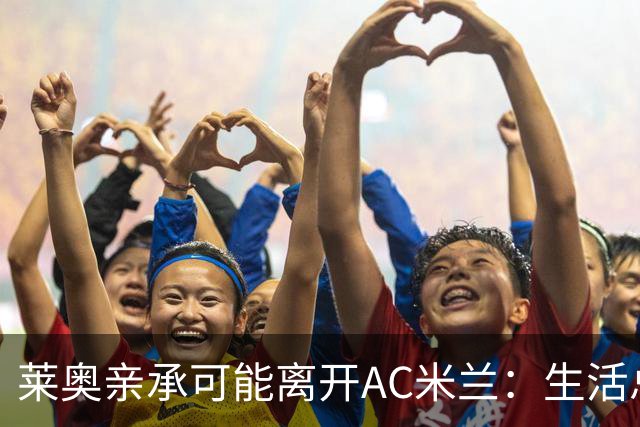 莱奥亲承可能离开AC米兰：生活总有其他追求，愿尝试新体验