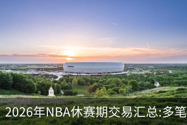 2026年NBA休赛期交易汇总:多笔史诗级球星互换